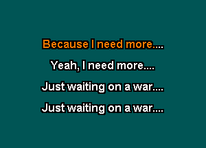 Because I need more....

Yeah, I need more....

Just waiting on a war....

Just waiting on a war....