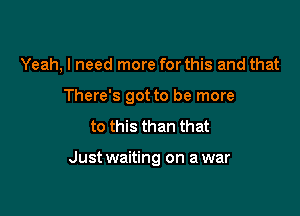 Yeah, I need more for this and that
There's got to be more
to this than that

Just waiting on a war