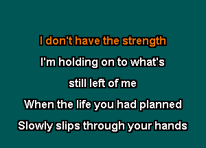 I don't have the strength
I'm holding on to what's
still left of me

When the life you had planned

Slowly slips through your hands