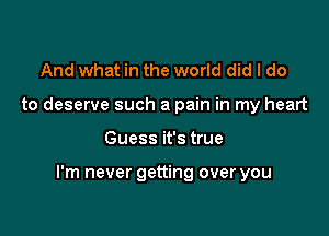 And what in the world did I do
to deserve such a pain in my heart

Guess it's true

I'm never getting over you