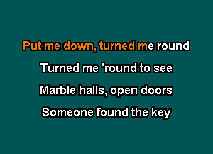 Put me down, turned me round

Turned me 'round to see

Marble halls, open doors

Someone found the key