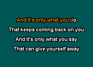 And it's only what you do
That keeps coming back on you

And it's only what you say

That can give yourself away
