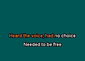 Heard the voice, had no choice

Needed to be free
