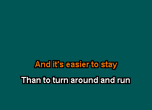 And it's easier to stay

Than to turn around and run