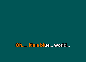 0h ..... it's a blue... world...