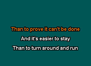 Than to prove it can't be done

And it's easier to stay

Than to turn around and run
