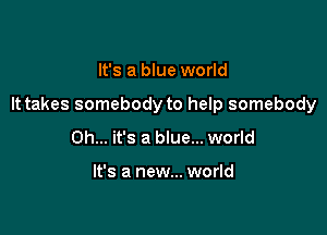 It's a blue world

It takes somebody to help somebody

Oh... it's a blue... world

It's a new... world