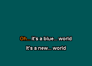 Oh... it's a blue... world

It's a new... world