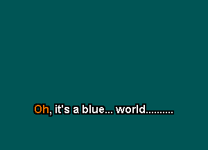 Oh, it's a blue... world ..........