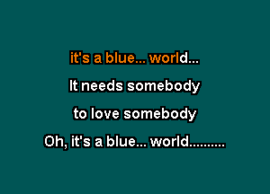it's a blue... world...

It needs somebody

to love somebody

Oh, it's a blue... world ..........