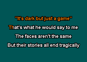 It's dark butjust a game
That's what he would say to me
The faces aren't the same

But their stories all end tragically