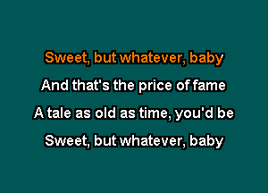 Sweet, but whatever, baby

And that's the price offame

A tale as old as time, you'd be

Sweet, but whatever, baby