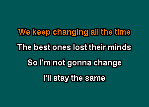 We keep changing all the time

The best ones lost their minds

So I'm not gonna change

I'll stay the same