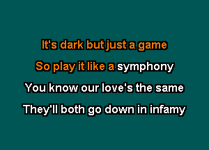 It's dark butjust a game
So play it like a symphony

You know our love's the same

They'll both go down in infamy