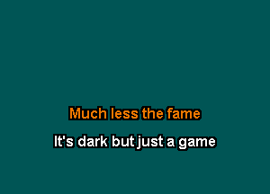 Much less the fame

It's dark butjust a game