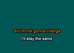 So I'm not gonna change

I'll stay the same