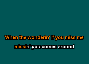 When the wonderin' ifyou miss me

missin' you comes around