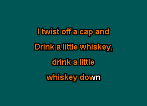 I twist off a cap and

Drink a little whiskey,

drink a little

whiskey down