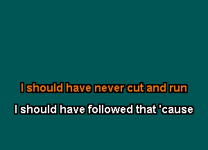 Ishould have never cut and run

I should have followed that 'cause