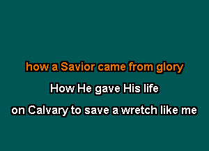 how a Savior came from glory

How He gave His life

on Calvary to save a wretch like me