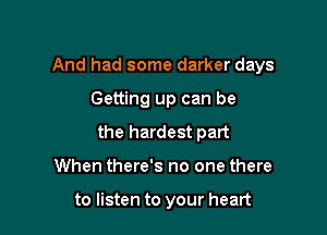 And had some darker days

Getting up can be
the hardest part
When there's no one there

to listen to your heart