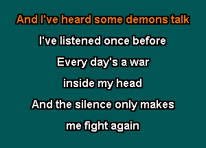 And I've heard some demons talk
I've listened once before
Every day's a war

inside my head

And the silence only makes

me fight again