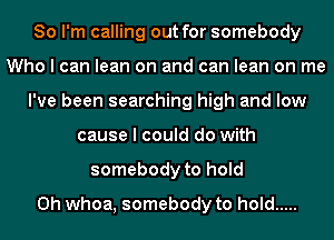 So I'm calling out for somebody
Who I can lean on and can lean on me
I've been searching high and low
cause I could do with
somebody to hold
0h whoa, somebody to hold .....
