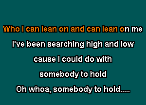 Who I can lean on and can lean on me
I've been searching high and low
cause I could do with
somebody to hold
0h whoa, somebody to hold .....