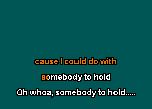 cause I could do with

somebody to hold

on whoa, somebody to hold .....