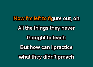 Now I'm left to figure out, ch

All the things they never
thought to teach
But how can I practice

what they didn't preach