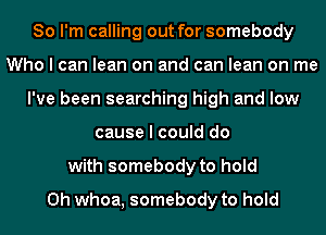 So I'm calling out for somebody
Who I can lean on and can lean on me
I've been searching high and low
cause I could do
with somebody to hold
0h whoa, somebody to hold