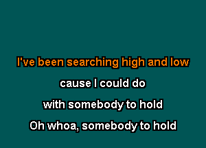 I've been searching high and low
cause I could do

with somebody to hold

0h whoa, somebody to hold