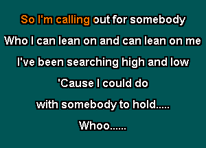 So I'm calling out for somebody
Who I can lean on and can lean on me
I've been searching high and low
'Cause I could do
with somebody to hold .....
Whoo ......