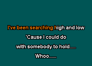 I've been searching high and low

'Cause I could do

with somebody to hold .....
Whoo ......