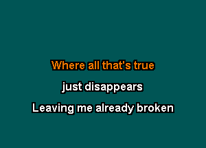 Where all that's true

just disappears

Leaving me already broken