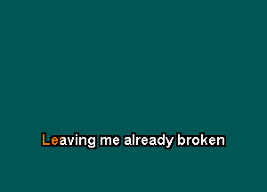 Leaving me already broken