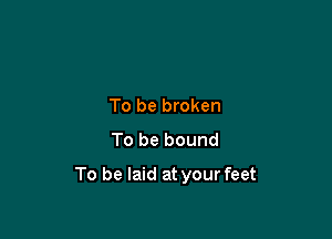 To be broken
To be bound

To be laid at your feet