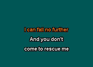 I can fall no further

And you don't

come to rescue me