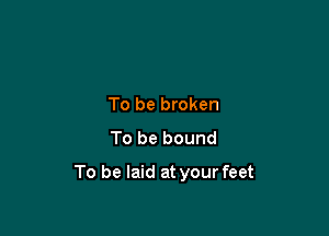 To be broken
To be bound

To be laid at your feet