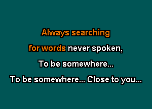 Always searching
for words never spoken,

To be somewhere...

To be somewhere... Close to you...