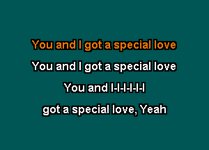You and I got a special love

You and I got a special love

You and l-l-l-l-l-l

got a special love, Yeah