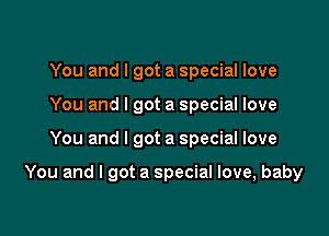 You and I got a special love
You and I got a special love

You and I got a special love

You and I got a special love, baby