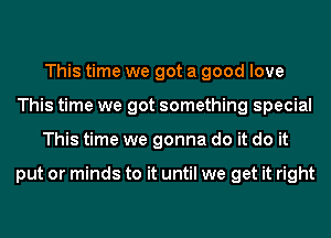 This time we got a good love
This time we got something special
This time we gonna do it do it

put or minds to it until we get it right