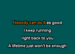 Nobody can do it as good
I keep running

right back to you

A lifetime just won't be enough