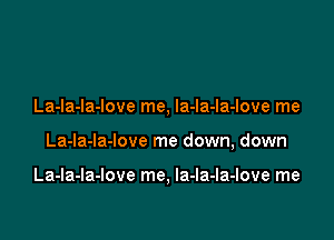La-Ia-la-love me, la-la-la-love me

La-la-la-Iove me down, down

La-la-la-Iove me, la-la-la-Iove me