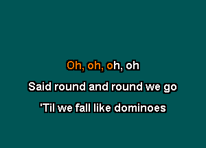 Oh, oh, oh, oh

Said round and round we go

'Til we fall like dominoes