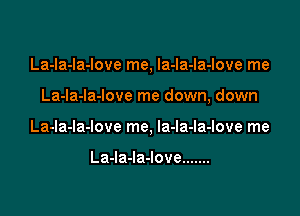 La-la-la-love me, la-la-la-love me

La-la-la-love me down, down

La-la-la-iove me, Ia-la-la-love me

LaJaJaJove .......