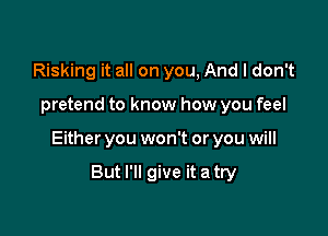 Risking it all on you, And I don't

pretend to know how you feel

Either you won't or you will

But I'll give it a try