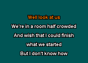 Well look at us

We're in a room half crowded

And wish that I could finish

what we started

Butl don't know how