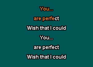 You...
are perfect
Wish that I could

You...

are perfect

Wish thatl could